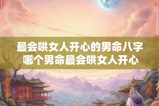 最会哄女人开心的男命八字 哪个男命最会哄女人开心