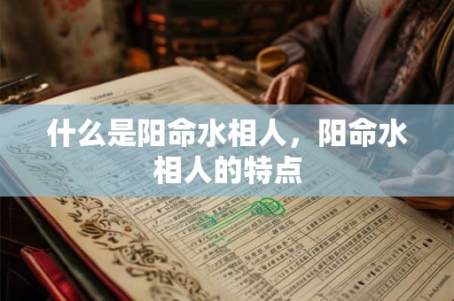 什么是阳命水相人,阳命水相人的特点 什么是阳命水相人,阳命水相人的特点