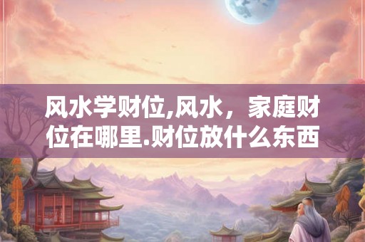 风水学财位,风水，家庭财位在哪里.财位放什么东西