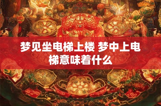 梦见坐电梯上楼 梦中上电梯意味着什么 梦见坐电梯上楼 梦中上电梯意味着什么
