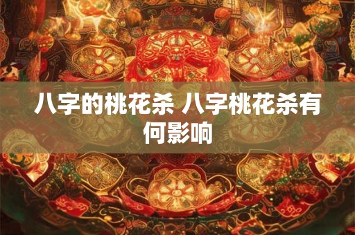 八字的桃花杀 八字桃花杀有何影响 八字的桃花杀 八字桃花杀有何影响