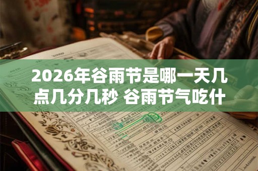 2026年谷雨节是哪一天几点几分几秒 谷雨节气吃什么 2026年谷雨节是哪一天几点几分几秒 谷雨节气吃什么