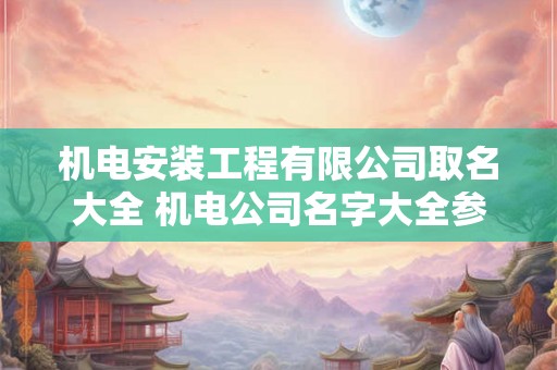 机电安装工程有限公司取名大全 机电公司名字大全参考