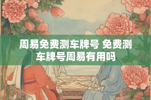 周易免费测车牌号 免费测车牌号周易有用吗