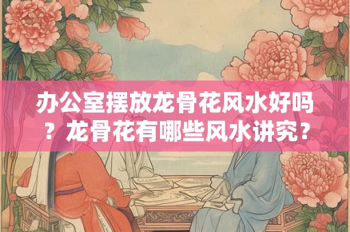 办公室摆放龙骨花风水好吗？龙骨花有哪些风水讲究？