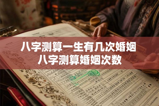 八字测算一生有几次婚姻 八字测算婚姻次数 八字测算一生有几次婚姻 八字测算婚姻次数