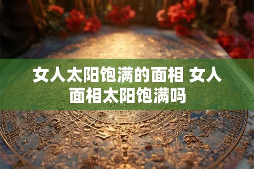 女人太阳饱满的面相 女人面相太阳饱满吗