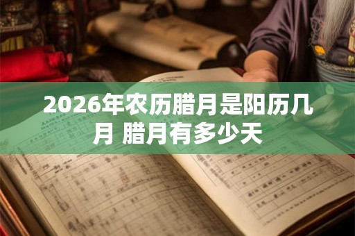 2026年农历腊月是阳历几月 腊月有多少天 2026年农历腊月是阳历几月 腊月有多少天