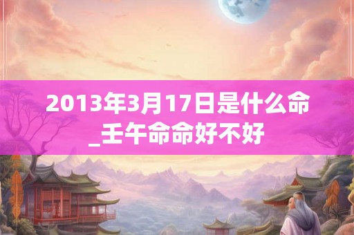 2013年3月17日是什么命_壬午命命好不好