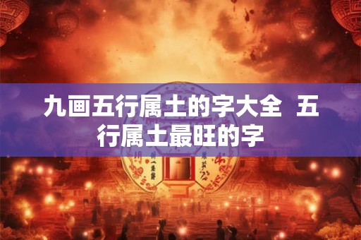 九画五行属土的字大全 五行属土最旺的字 九画五行属土的字大全 五行属土最旺的字