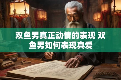 双鱼男真正动情的表现 双鱼男如何表现真爱