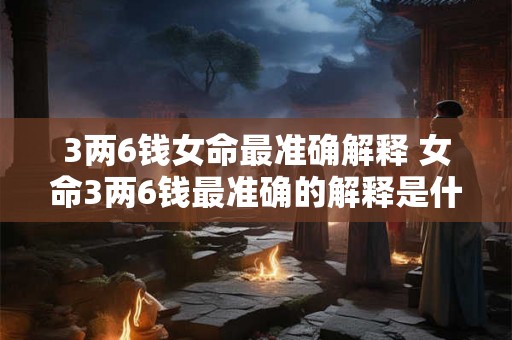 3两6钱女命最准确解释 女命3两6钱最准确的解释是什么