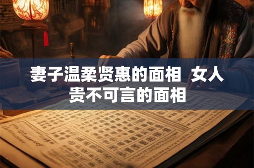 妻子温柔贤惠的面相 女人贵不可言的面相 妻子温柔贤惠的面相 女人贵不可言的面相