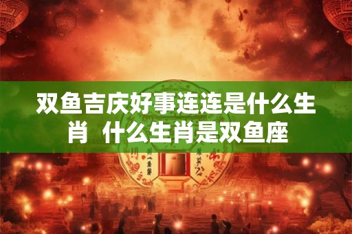 双鱼吉庆好事连连是什么生肖  什么生肖是双鱼座