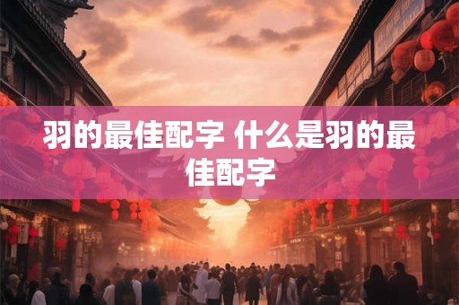 羽的最佳配字 什么是羽的最佳配字 羽的最佳配字 什么是羽的最佳配字