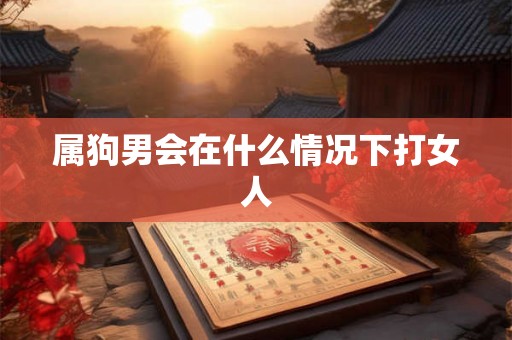 属狗男会在什么情况下打女人