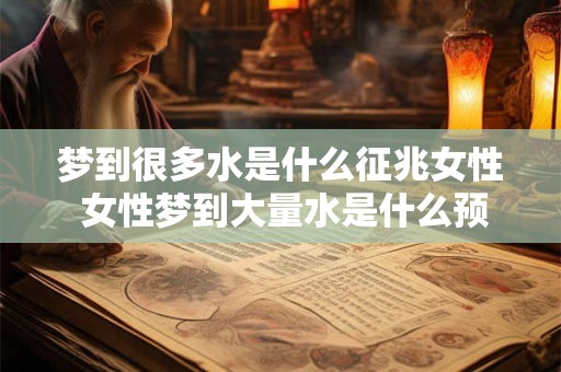 梦到很多水是什么征兆女性 女性梦到大量水是什么预示