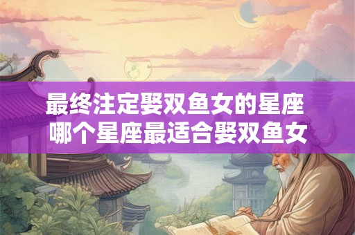 最终注定娶双鱼女的星座 哪个星座最适合娶双鱼女