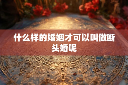 什么样的婚姻才可以叫做断头婚呢
