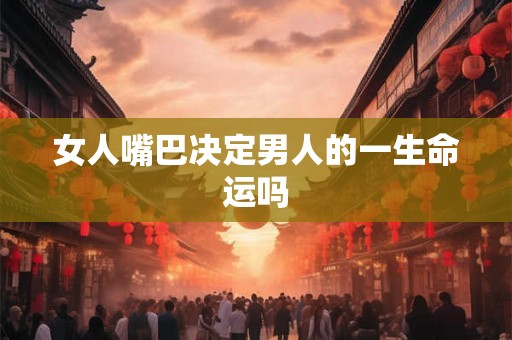 女人嘴巴决定男人的一生命运吗