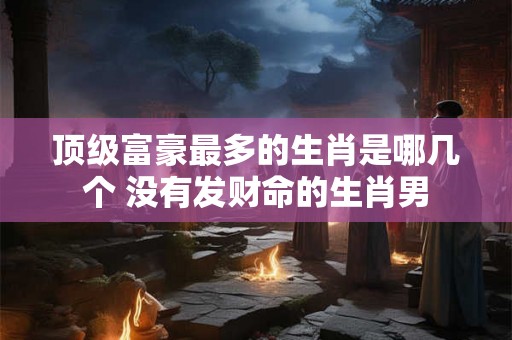 顶级富豪最多的生肖是哪几个 没有发财命的生肖男
