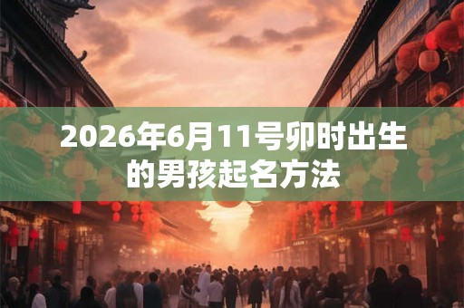 2026年6月11号卯时出生的男孩起名方法