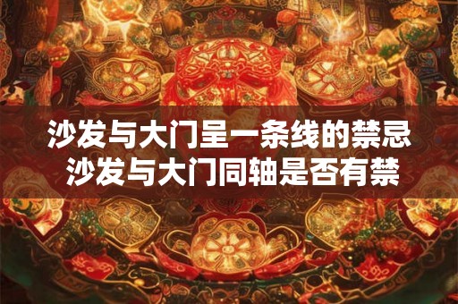 沙发与大门呈一条线的禁忌 沙发与大门同轴是否有禁忌 沙发与大门呈一条线的禁忌 沙发与大门同轴是否有禁忌