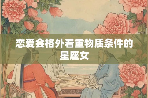 恋爱会格外看重物质条件的星座女