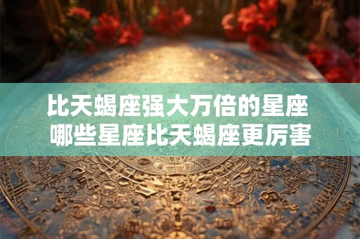 比天蝎座强大万倍的星座 哪些星座比天蝎座更厉害 比天蝎座强大万倍的星座 哪些星座比天蝎座更厉害