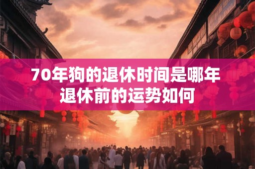 70年狗的退休时间是哪年 退休前的运势如何