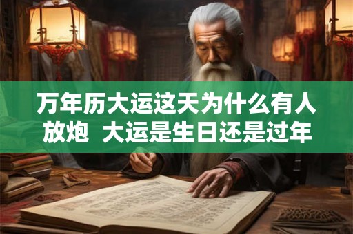 万年历大运这天为什么有人放炮  大运是生日还是过年