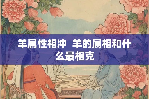羊属性相冲  羊的属相和什么最相克