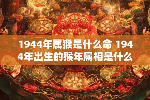 1944年属猴是什么命 1944年出生的猴年属相是什么 1944年属猴是什么命 1944年出生的猴年属相是什么