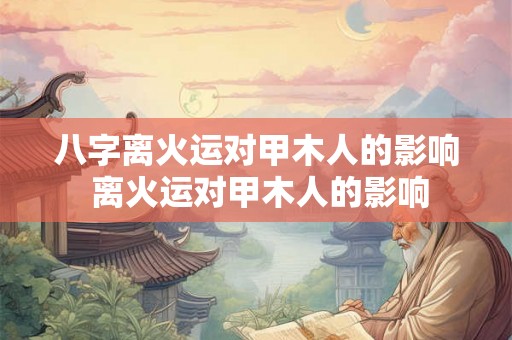 八字离火运对甲木人的影响 离火运对甲木人的影响