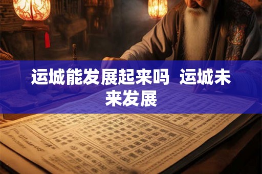 运城能发展起来吗  运城未来发展