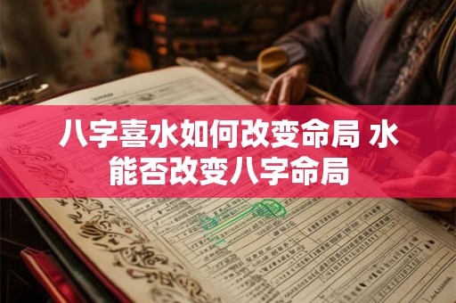 八字喜水如何改变命局 水能否改变八字命局