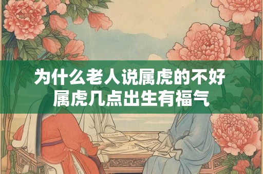 为什么老人说属虎的不好 属虎几点出生有福气