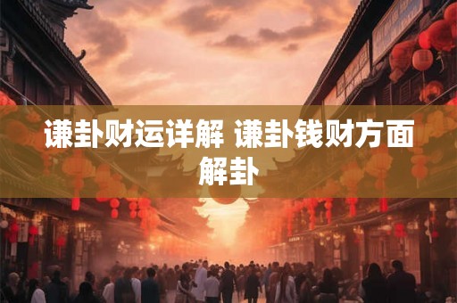 谦卦财运详解 谦卦钱财方面解卦 谦卦财运详解 谦卦钱财方面解卦