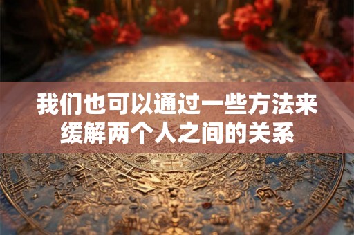 我们也可以通过一些方法来缓解两个人之间的关系