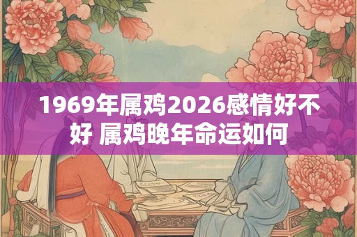 1969年属鸡2026感情好不好 属鸡晚年命运如何