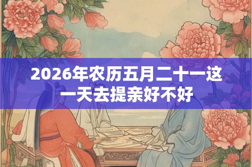 2026年农历五月二十一这一天去提亲好不好