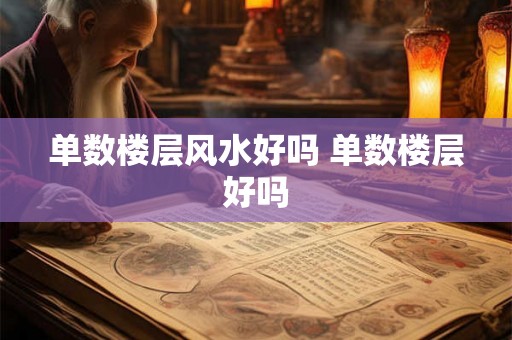 单数楼层风水好吗 单数楼层好吗