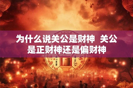 为什么说关公是财神  关公是正财神还是偏财神