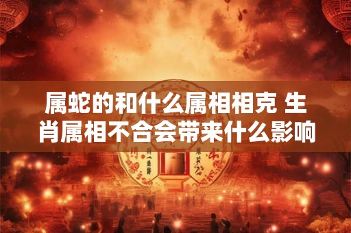 属蛇的和什么属相相克 生肖属相不合会带来什么影响