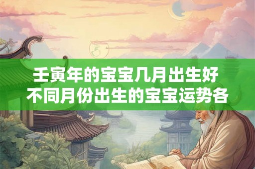 壬寅年的宝宝几月出生好 不同月份出生的宝宝运势各不相同