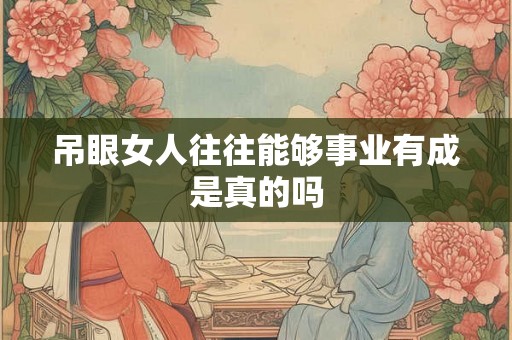吊眼女人往往能够事业有成是真的吗 吊眼女人往往能够事业有成是真的吗
