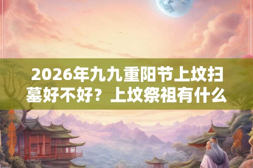 2026年九九重阳节上坟扫墓好不好?上坟祭祖有什么讲究? 2026年九九重阳节上坟扫墓好不好?上坟祭祖有什么讲究?