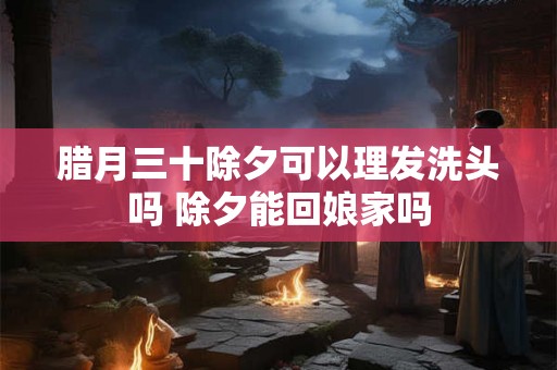 腊月三十除夕可以理发洗头吗 除夕能回娘家吗