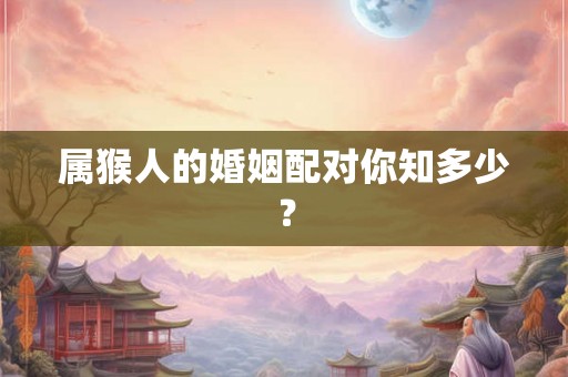 属猴人的婚姻配对你知多少？