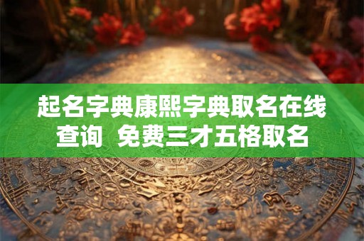 起名字典康熙字典取名在线查询  免费三才五格取名